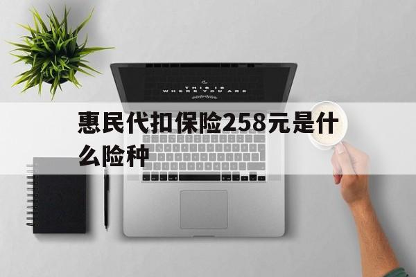 长岭最新惠民代扣保险258元是什么险种方法分析(最方便真实的长岭惠民保险是什么保险149元方法)