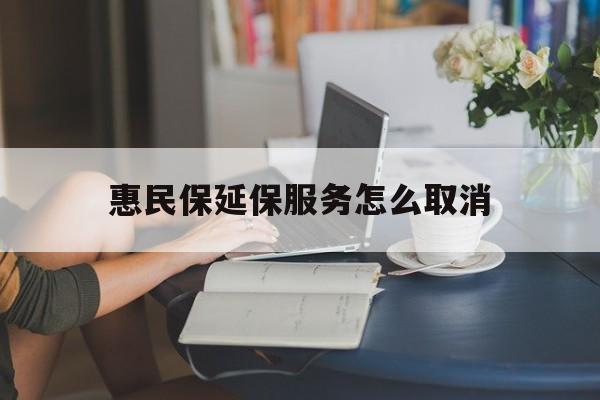 长岭最新惠民保延保服务怎么取消方法分析(最方便真实的长岭惠民保延保服务怎么取消申请方法)