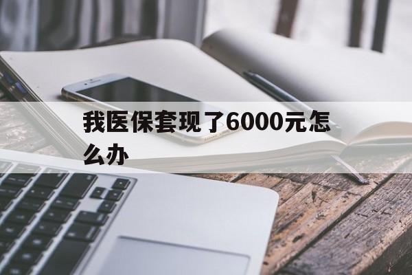 长岭最新我医保套现了6000元怎么办方法分析(最方便真实的长岭我医保套现了6000元怎么办理方法)